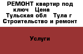 РЕМОНТ квартир под ключ › Цена ­ 199 - Тульская обл., Тула г. Строительство и ремонт » Услуги   . Тульская обл.,Тула г.